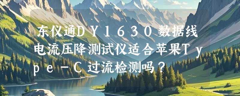东仪通DY1630数据线电流压降测试仪适合苹果Type-C过流检测吗？