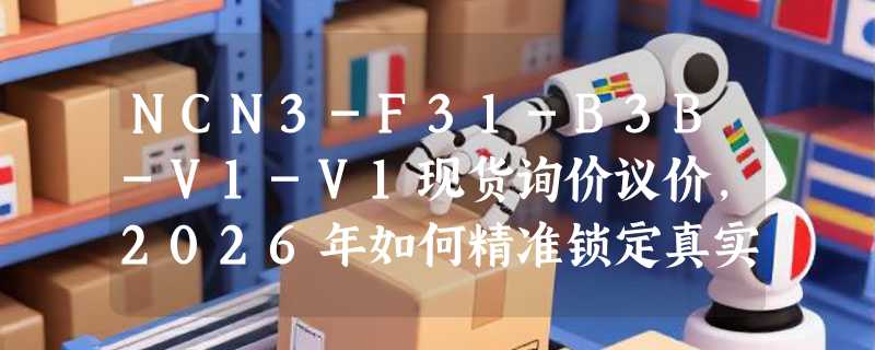 NCN3-F31-B3B-V1-V1现货询价议价，2026年如何精准锁定真实成本？