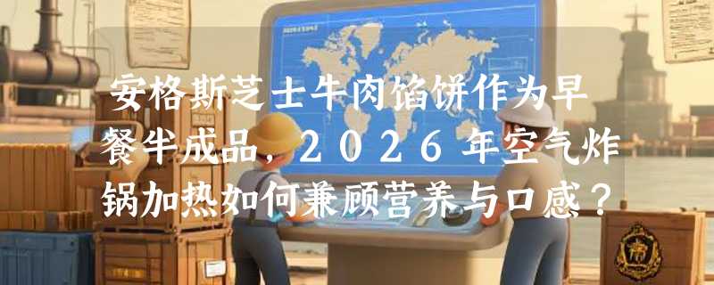 安格斯芝士牛肉馅饼作为早餐半成品，2026年空气炸锅加热如何兼顾营养与口感？