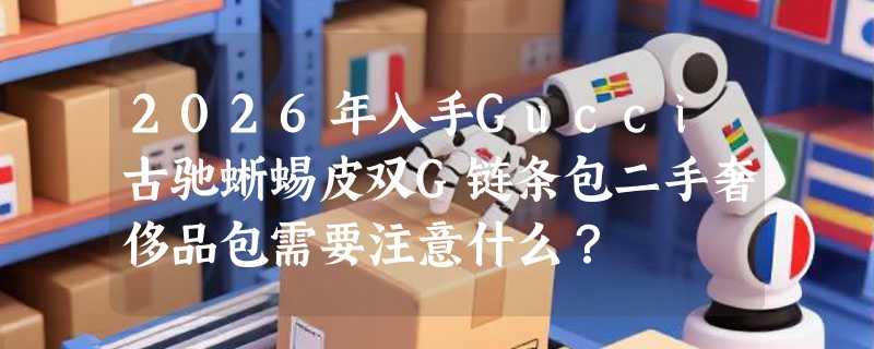 2026年入手Gucci古驰蜥蜴皮双G链条包二手奢侈品包需要注意什么？