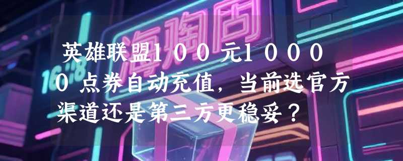英雄联盟100元10000点券自动充值，当前选官方渠道还是第三方更稳妥？