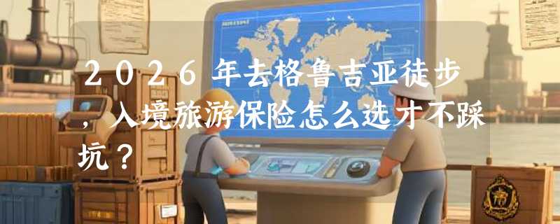 2026年去格鲁吉亚徒步，入境旅游保险怎么选才不踩坑？
