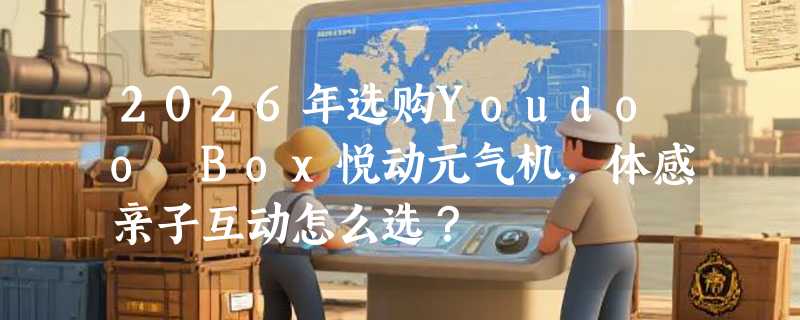 2026年选购Youdoo Box悦动元气机，体感亲子互动怎么选？