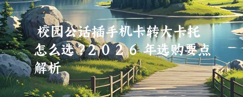 校园公话插手机卡转大卡托怎么选？2026年选购要点解析