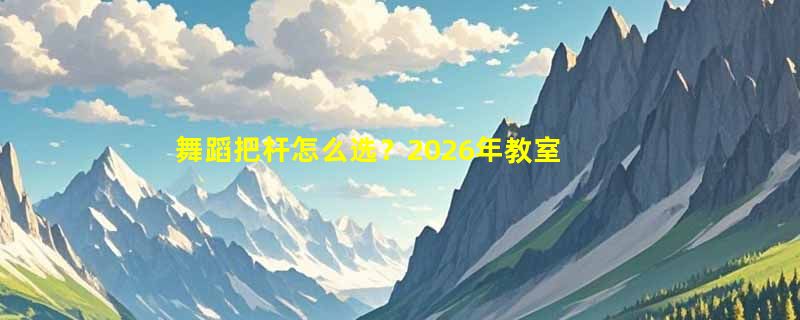 舞蹈把杆怎么选？2026年教室与家用练舞扶手配置指南