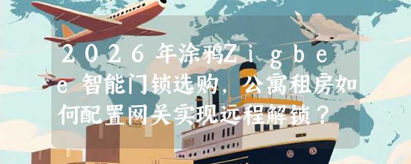 2026年涂鸦Zigbee智能门锁选购，公寓租房如何配置网关实现远程解锁？