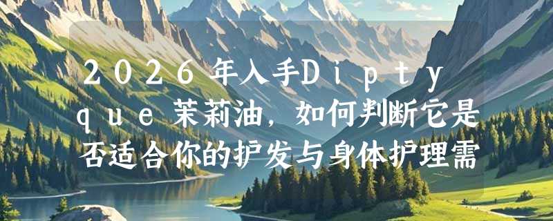 2026年入手Diptyque茉莉油，如何判断它是否适合你的护发与身体护理需求？