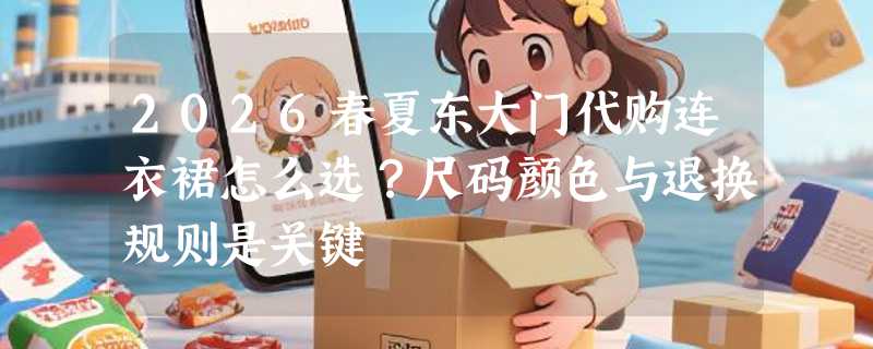 2026春夏东大门代购连衣裙怎么选？尺码颜色与退换规则是关键