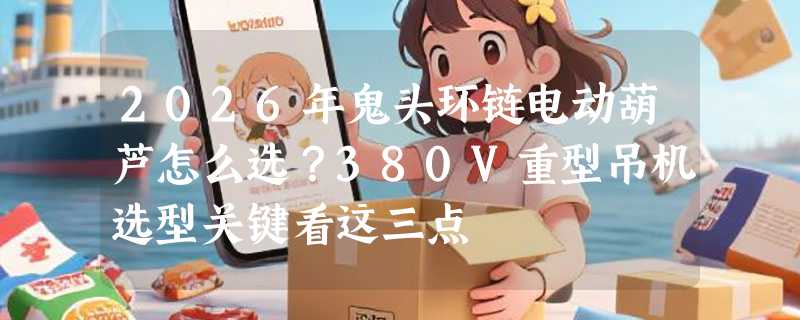 2026年鬼头环链电动葫芦怎么选？380V重型吊机选型关键看这三点