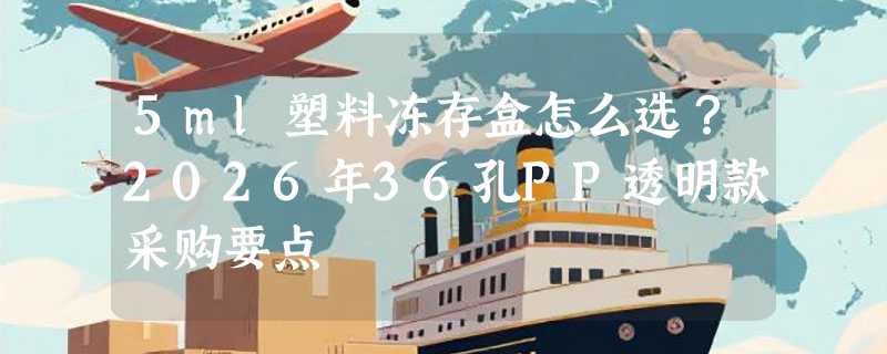 5ml塑料冻存盒怎么选？2026年36孔PP透明款采购要点