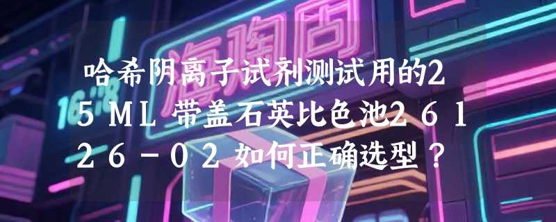 哈希阴离子试剂测试用的25ML带盖石英比色池26126-02如何正确选型？