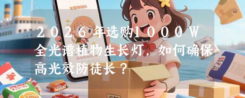 2026年选购1000W全光谱植物生长灯，如何确保高光效防徒长？