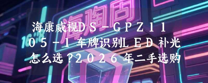 海康威视DS-GPZ1105-1车牌识别LED补光怎么选？2026年二手选购要点解析