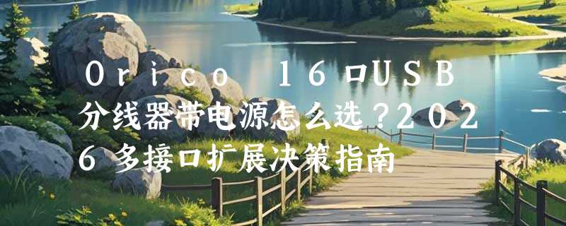 Orico 16口USB分线器带电源怎么选？2026多接口扩展决策指南