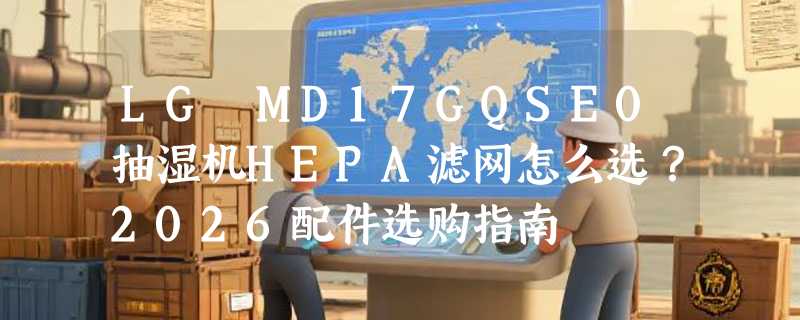 LG MD17GQSE0抽湿机HEPA滤网怎么选？2026配件选购指南