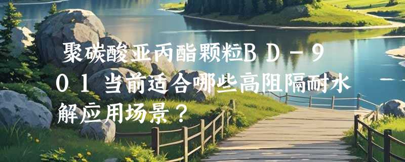 聚碳酸亚丙酯颗粒BD-901当前适合哪些高阻隔耐水解应用场景？