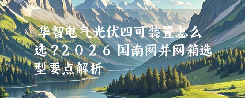 华智电气光伏四可装置怎么选？2026国南网并网箱选型要点解析