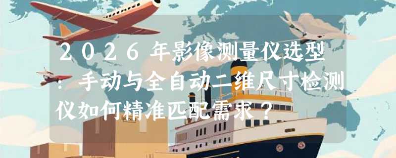 2026年影像测量仪选型：手动与全自动二维尺寸检测仪如何精准匹配需求？
