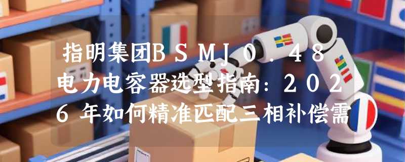 指明集团BSMJ0.48电力电容器选型指南：2026年如何精准匹配三相补偿需求？