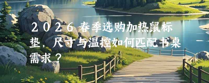 2026春季选购加热鼠标垫，尺寸与温控如何匹配书桌需求？