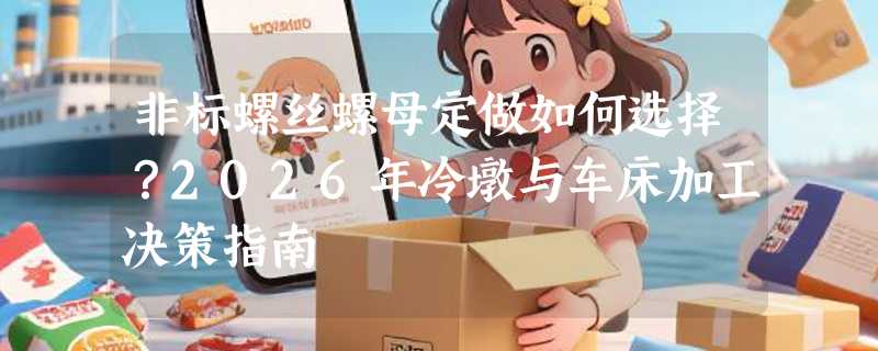 非标螺丝螺母定做如何选择？2026年冷墩与车床加工决策指南