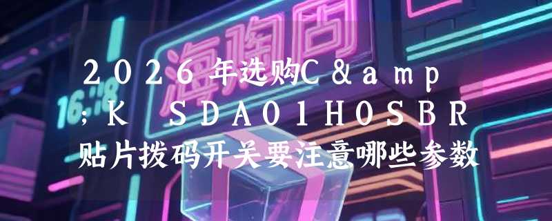 2026年选购C&K SDA01H0SBR贴片拨码开关要注意哪些参数？