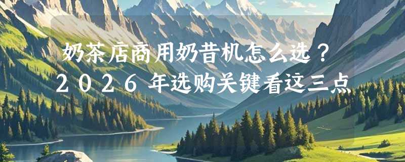 奶茶店商用奶昔机怎么选？2026年选购关键看这三点
