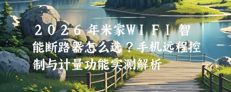 2026年米家WIFI智能断路器怎么选？手机远程控制与计量功能实测解析