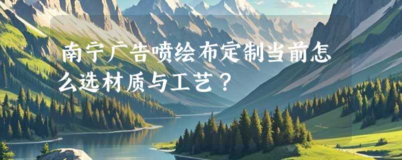 南宁广告喷绘布定制当前怎么选材质与工艺？