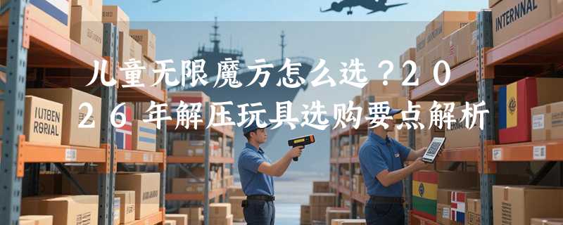 儿童无限魔方怎么选？2026年解压玩具选购要点解析