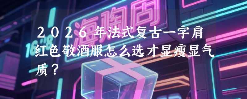 2026年法式复古一字肩红色敬酒服怎么选才显瘦显气质？
