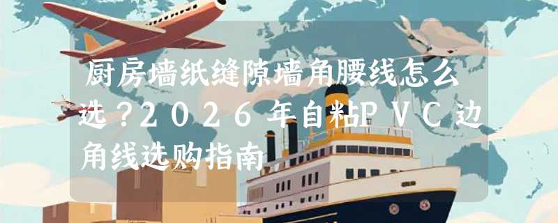 厨房墙纸缝隙墙角腰线怎么选？2026年自粘PVC边角线选购指南