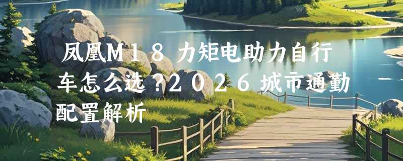 凤凰M18力矩电助力自行车怎么选？2026城市通勤配置解析