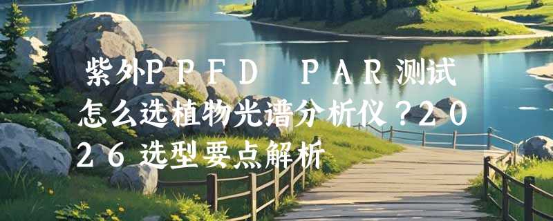 紫外PPFD PAR测试怎么选植物光谱分析仪？2026选型要点解析
