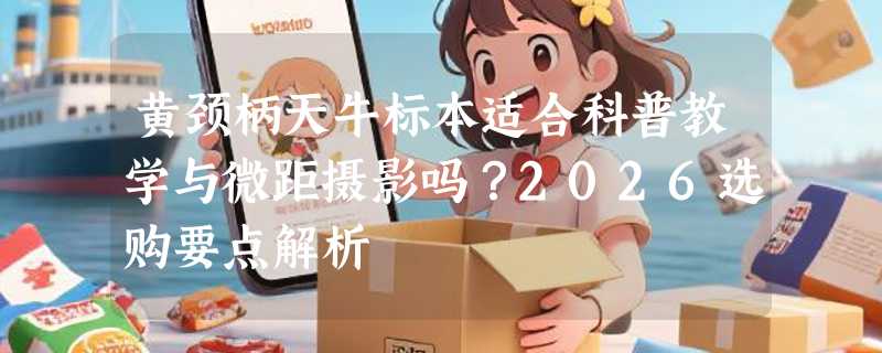 黄颈柄天牛标本适合科普教学与微距摄影吗？2026选购要点解析