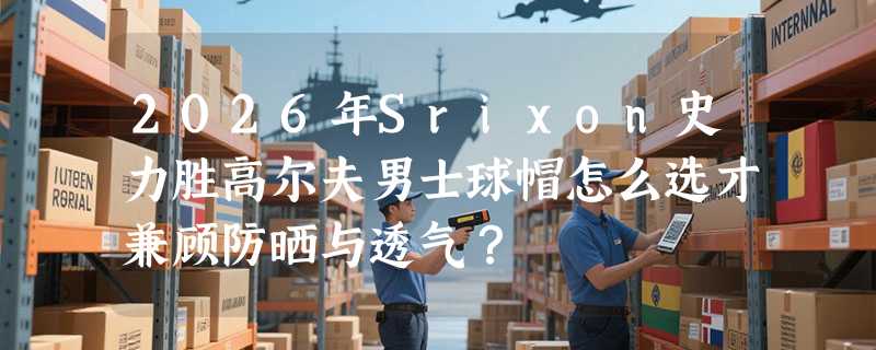 2026年Srixon史力胜高尔夫男士球帽怎么选才兼顾防晒与透气？