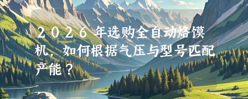2026年选购全自动烙馍机，如何根据气压与型号匹配产能？