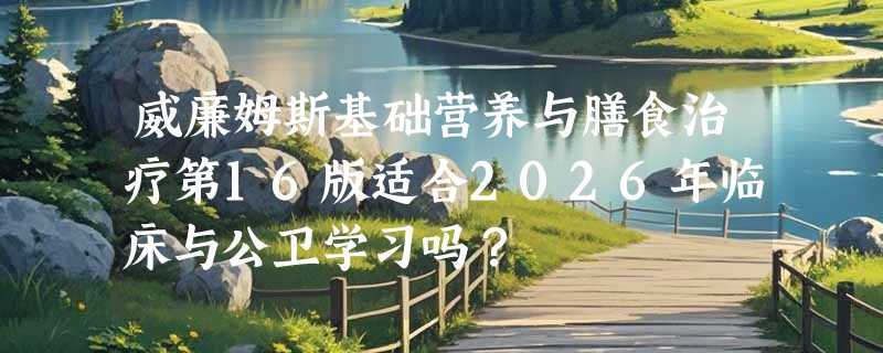 威廉姆斯基础营养与膳食治疗第16版适合2026年临床与公卫学习吗？