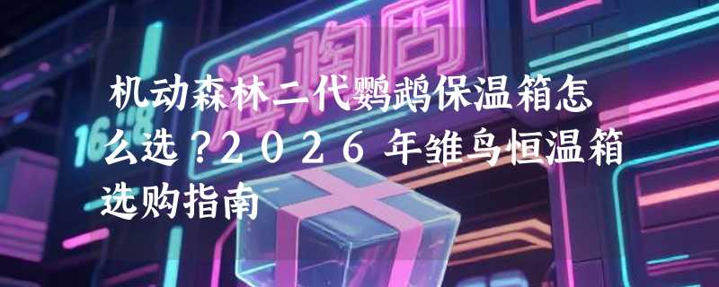 机动森林二代鹦鹉保温箱怎么选？2026年雏鸟恒温箱选购指南