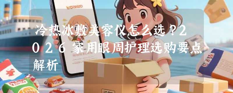 冷热冰敷美容仪怎么选？2026家用眼周护理选购要点解析