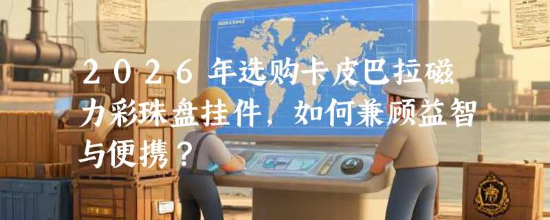 2026年选购卡皮巴拉磁力彩珠盘挂件，如何兼顾益智与便携？