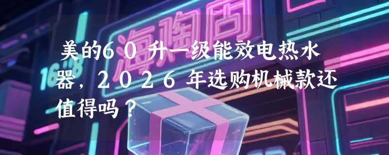 美的60升一级能效电热水器，2026年选购机械款还值得吗？