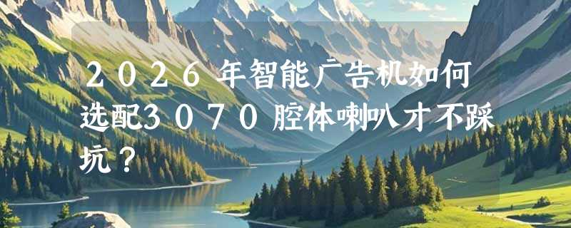 2026年智能广告机如何选配3070腔体喇叭才不踩坑？