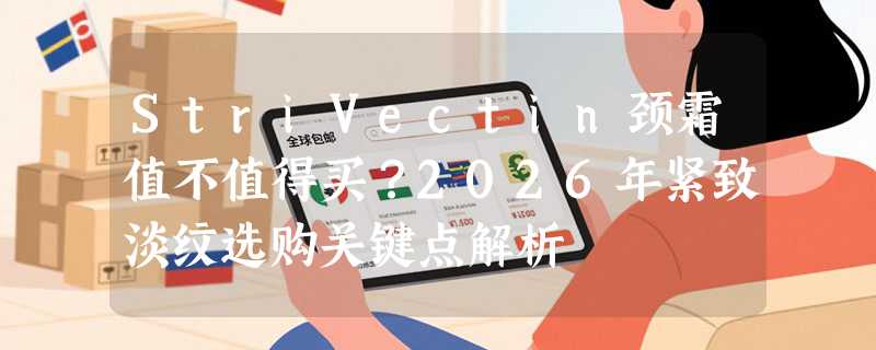 StriVectin颈霜值不值得买？2026年紧致淡纹选购关键点解析