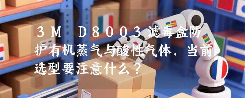 3M D8003滤毒盒防护有机蒸气与酸性气体，当前选型要注意什么？