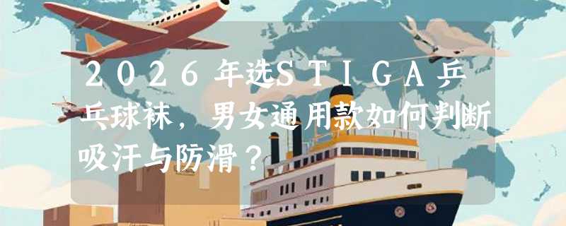 2026年选STIGA乒乓球袜，男女通用款如何判断吸汗与防滑？
