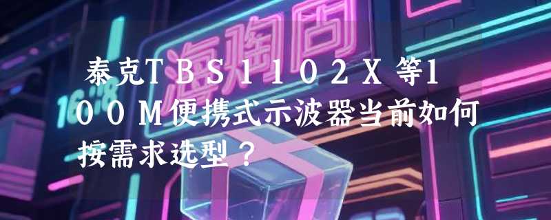 泰克TBS1102X等100M便携式示波器当前如何按需求选型？