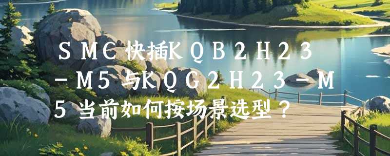 SMC快插KQB2H23-M5与KQG2H23-M5当前如何按场景选型？