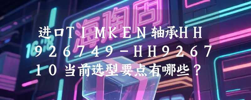 进口TIMKEN轴承HH926749-HH926710当前选型要点有哪些？
