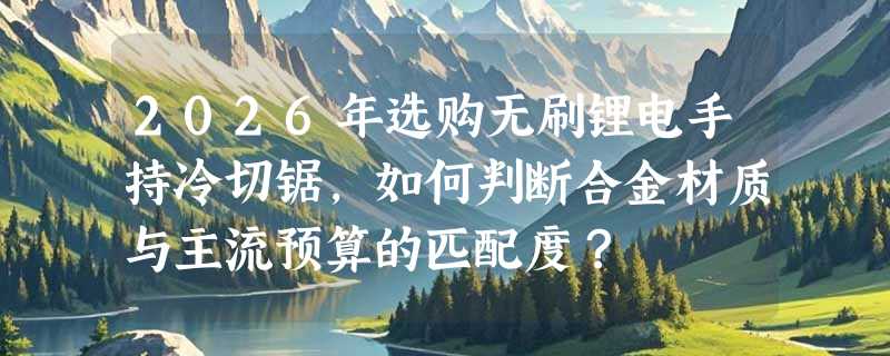 2026年选购无刷锂电手持冷切锯，如何判断合金材质与主流预算的匹配度？